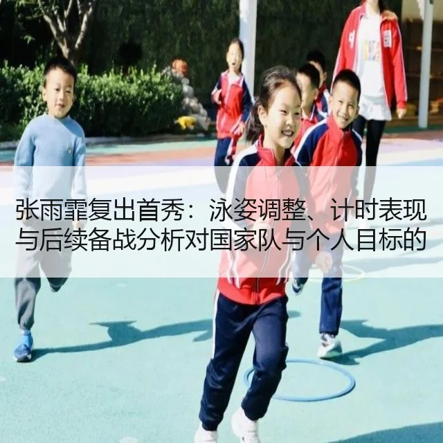 张雨霏复出首秀:泳姿调整、计时表现与后续备战分析对国家队与个人目标的影响
