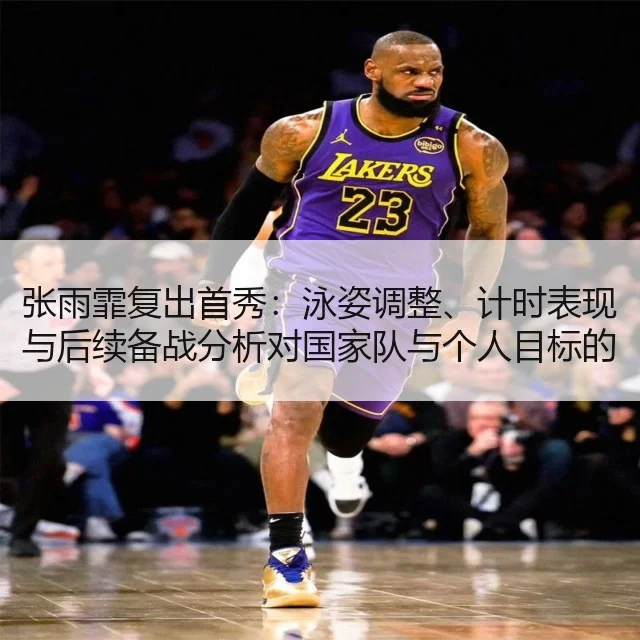 张雨霏复出首秀：泳姿调整、计时表现与后续备战分析对国家队与个人目标的影响